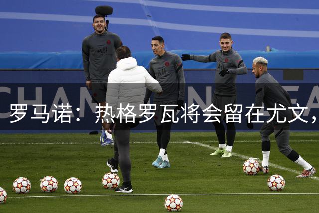 罗马诺：热格罗瓦将会留在尤文，吉达联合已放弃引进他